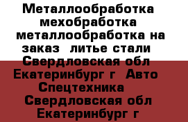 Металлообработка, мехобработка, металлообработка на заказ, литье стали - Свердловская обл., Екатеринбург г. Авто » Спецтехника   . Свердловская обл.,Екатеринбург г.